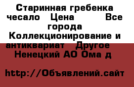 Старинная гребенка чесало › Цена ­ 350 - Все города Коллекционирование и антиквариат » Другое   . Ненецкий АО,Ома д.